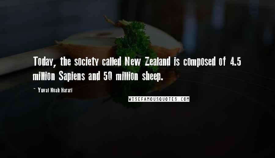 Yuval Noah Harari Quotes: Today, the society called New Zealand is composed of 4.5 million Sapiens and 50 million sheep.