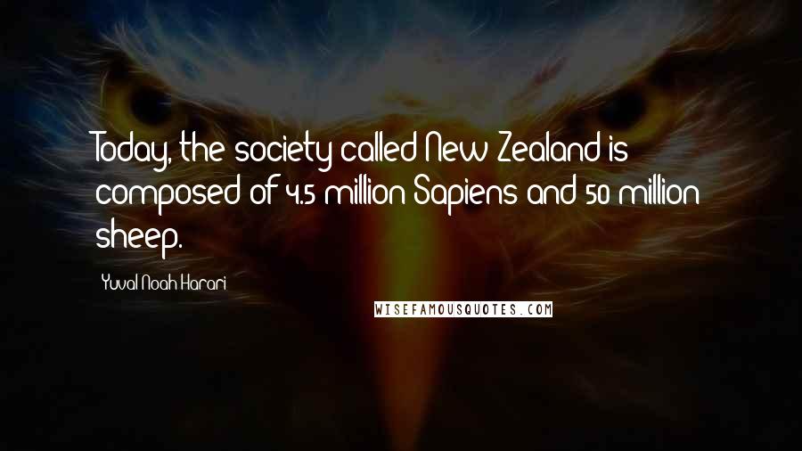 Yuval Noah Harari Quotes: Today, the society called New Zealand is composed of 4.5 million Sapiens and 50 million sheep.