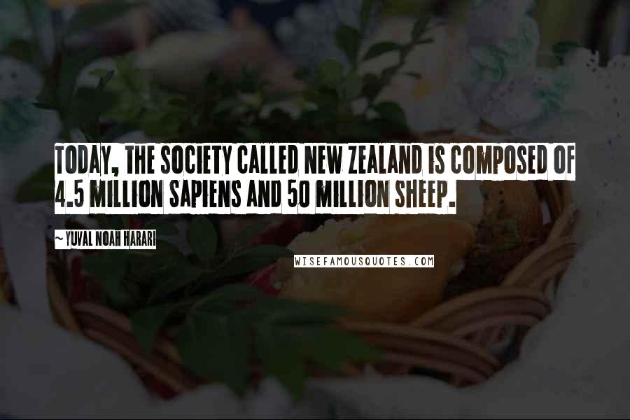 Yuval Noah Harari Quotes: Today, the society called New Zealand is composed of 4.5 million Sapiens and 50 million sheep.