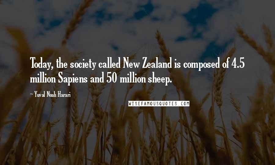 Yuval Noah Harari Quotes: Today, the society called New Zealand is composed of 4.5 million Sapiens and 50 million sheep.