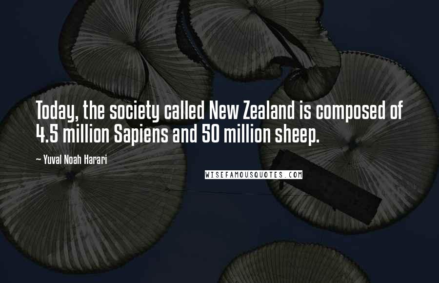 Yuval Noah Harari Quotes: Today, the society called New Zealand is composed of 4.5 million Sapiens and 50 million sheep.