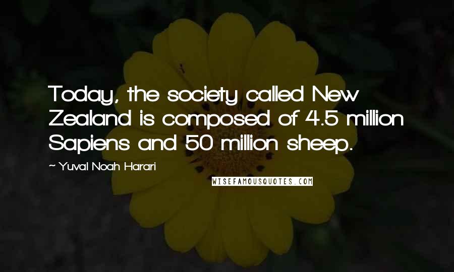 Yuval Noah Harari Quotes: Today, the society called New Zealand is composed of 4.5 million Sapiens and 50 million sheep.