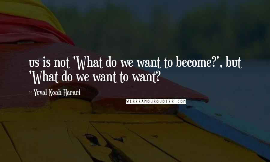 Yuval Noah Harari Quotes: us is not 'What do we want to become?', but 'What do we want to want?