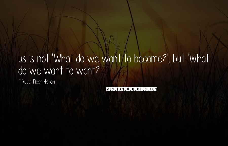 Yuval Noah Harari Quotes: us is not 'What do we want to become?', but 'What do we want to want?