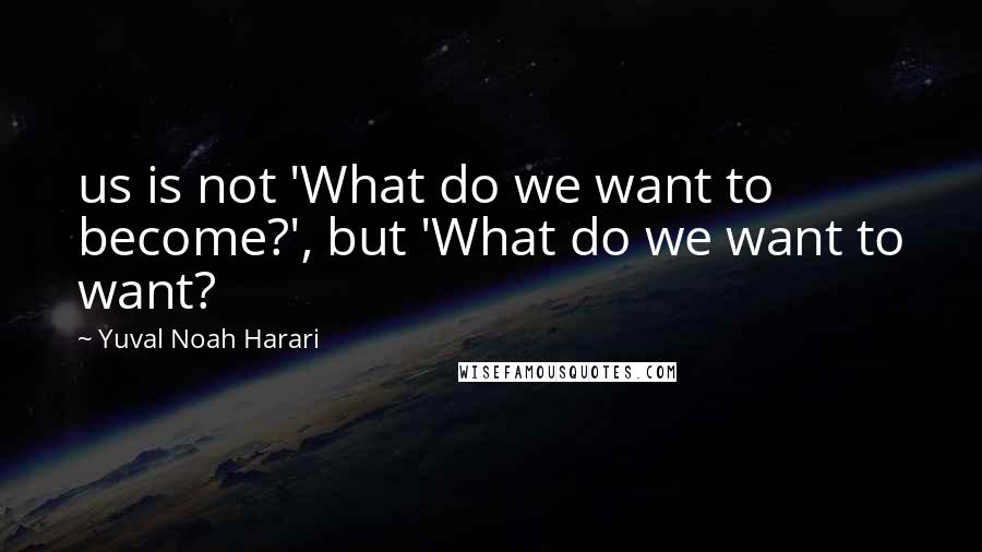 Yuval Noah Harari Quotes: us is not 'What do we want to become?', but 'What do we want to want?