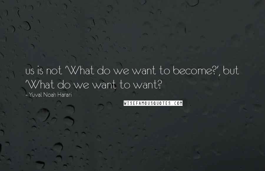 Yuval Noah Harari Quotes: us is not 'What do we want to become?', but 'What do we want to want?