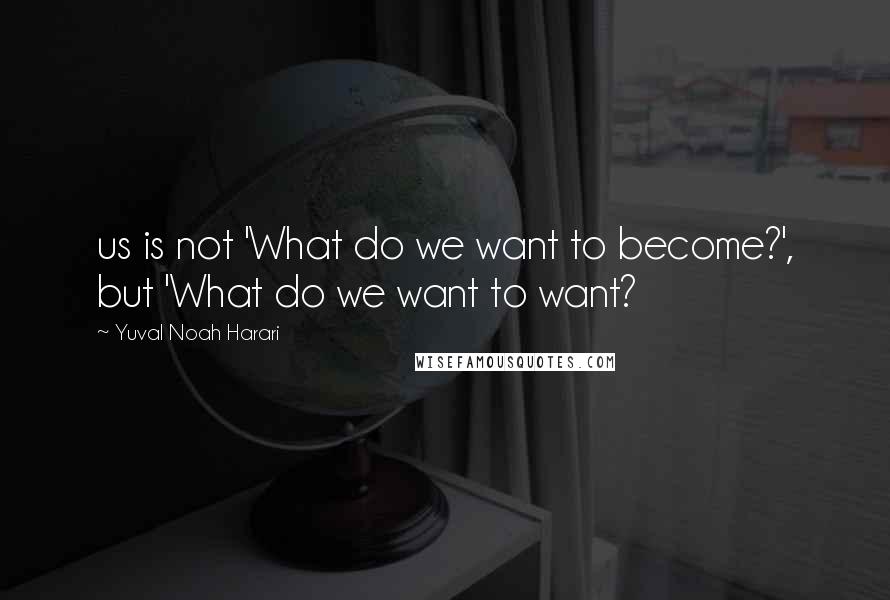 Yuval Noah Harari Quotes: us is not 'What do we want to become?', but 'What do we want to want?