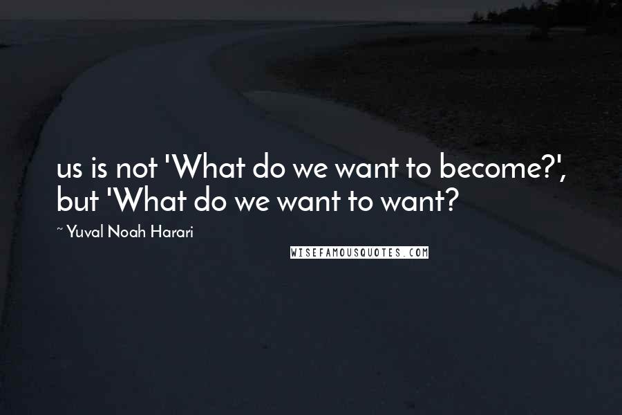 Yuval Noah Harari Quotes: us is not 'What do we want to become?', but 'What do we want to want?