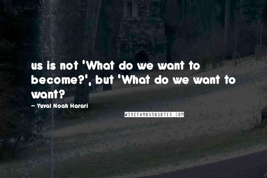Yuval Noah Harari Quotes: us is not 'What do we want to become?', but 'What do we want to want?