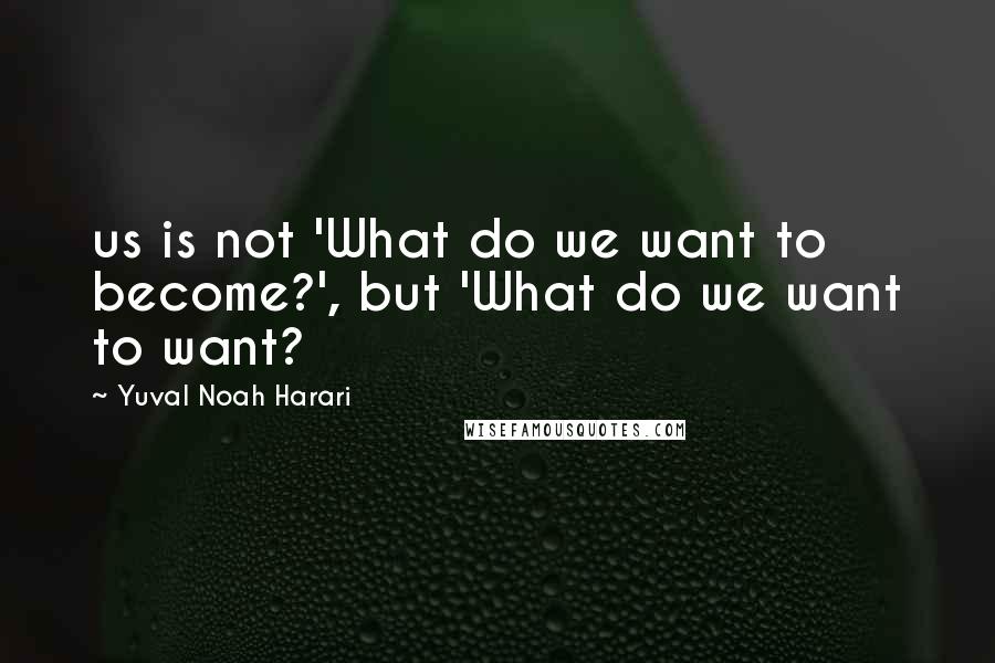 Yuval Noah Harari Quotes: us is not 'What do we want to become?', but 'What do we want to want?