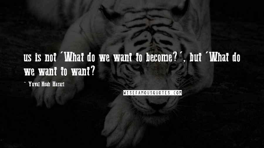 Yuval Noah Harari Quotes: us is not 'What do we want to become?', but 'What do we want to want?