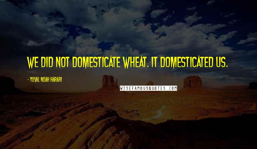 Yuval Noah Harari Quotes: We did not domesticate wheat. It domesticated us.