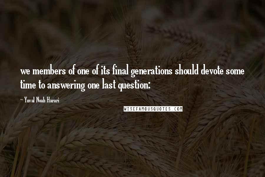 Yuval Noah Harari Quotes: we members of one of its final generations should devote some time to answering one last question: