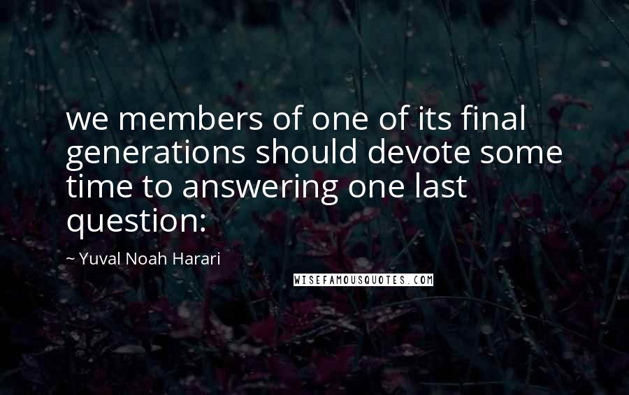 Yuval Noah Harari Quotes: we members of one of its final generations should devote some time to answering one last question: