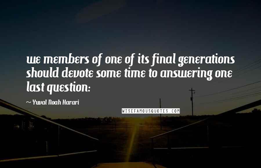 Yuval Noah Harari Quotes: we members of one of its final generations should devote some time to answering one last question:
