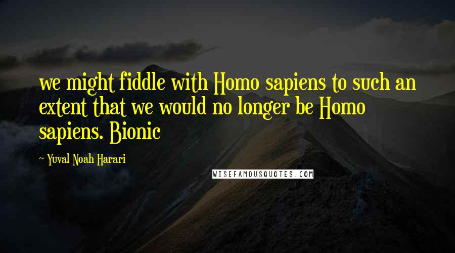 Yuval Noah Harari Quotes: we might fiddle with Homo sapiens to such an extent that we would no longer be Homo sapiens. Bionic