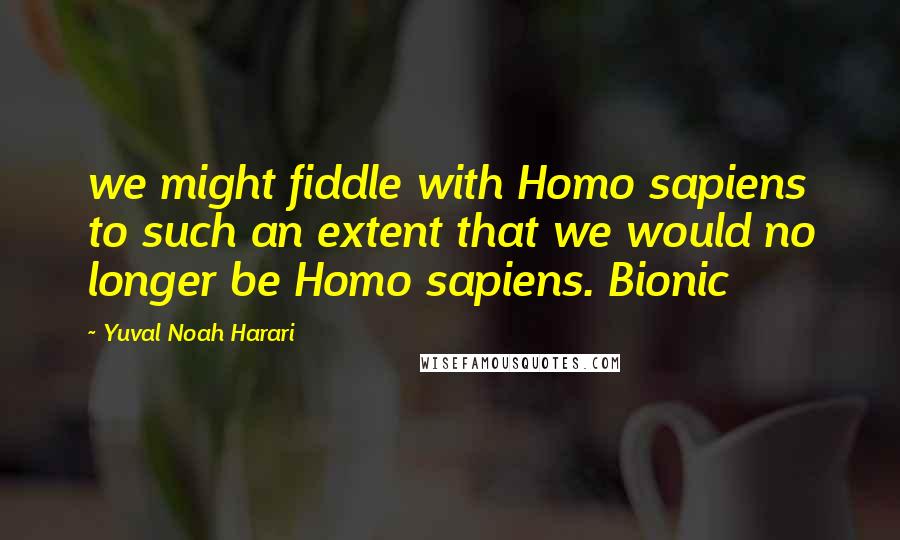 Yuval Noah Harari Quotes: we might fiddle with Homo sapiens to such an extent that we would no longer be Homo sapiens. Bionic