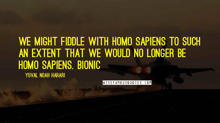 Yuval Noah Harari Quotes: we might fiddle with Homo sapiens to such an extent that we would no longer be Homo sapiens. Bionic