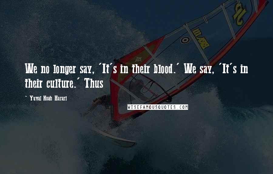 Yuval Noah Harari Quotes: We no longer say, 'It's in their blood.' We say, 'It's in their culture.' Thus