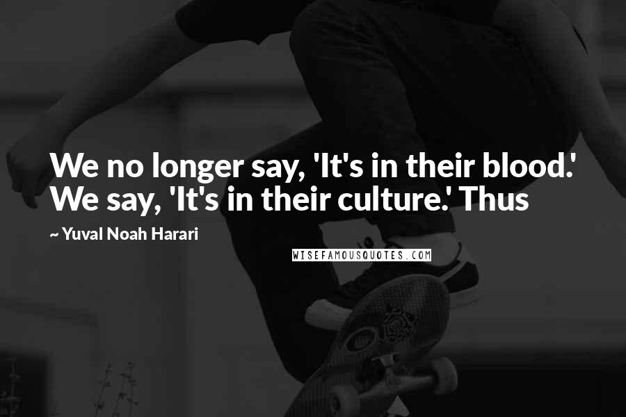 Yuval Noah Harari Quotes: We no longer say, 'It's in their blood.' We say, 'It's in their culture.' Thus