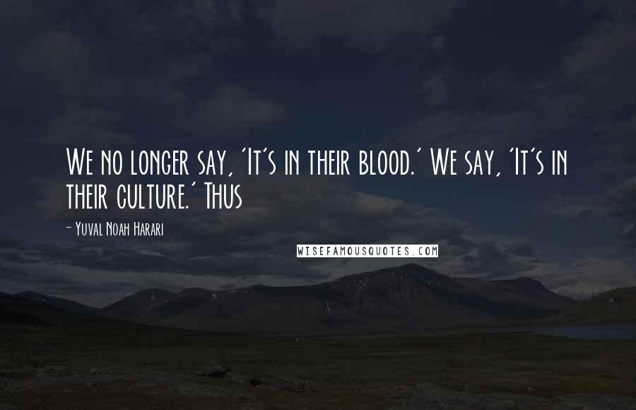 Yuval Noah Harari Quotes: We no longer say, 'It's in their blood.' We say, 'It's in their culture.' Thus