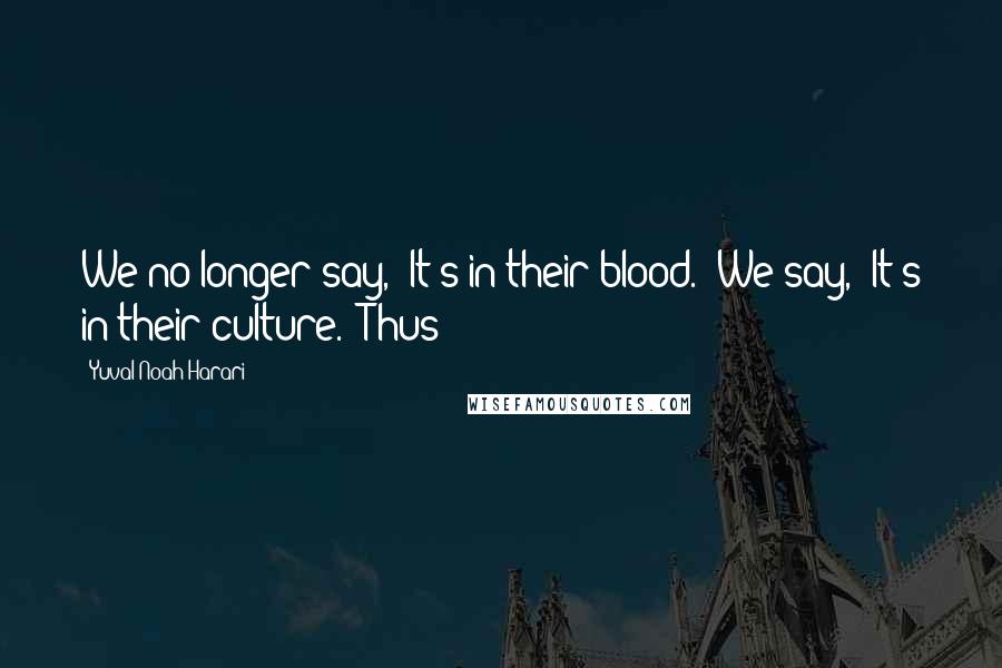 Yuval Noah Harari Quotes: We no longer say, 'It's in their blood.' We say, 'It's in their culture.' Thus