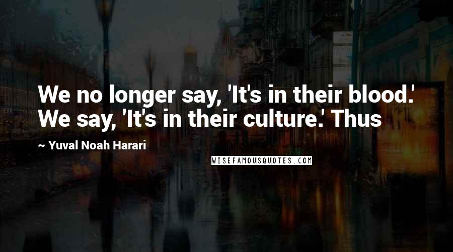 Yuval Noah Harari Quotes: We no longer say, 'It's in their blood.' We say, 'It's in their culture.' Thus