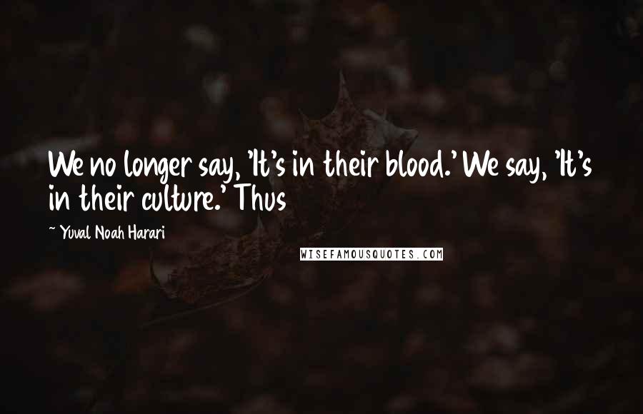 Yuval Noah Harari Quotes: We no longer say, 'It's in their blood.' We say, 'It's in their culture.' Thus