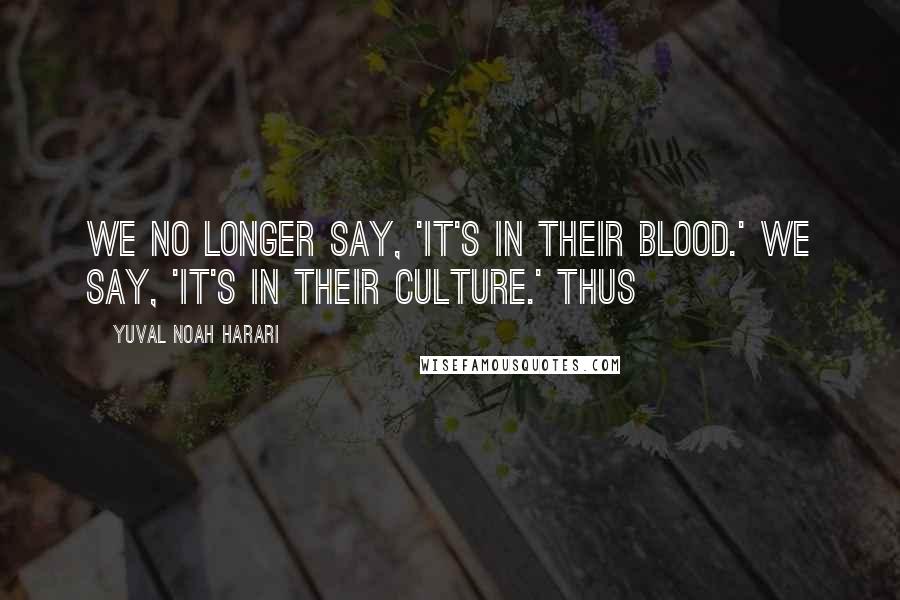 Yuval Noah Harari Quotes: We no longer say, 'It's in their blood.' We say, 'It's in their culture.' Thus