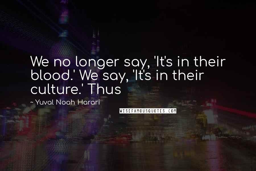 Yuval Noah Harari Quotes: We no longer say, 'It's in their blood.' We say, 'It's in their culture.' Thus