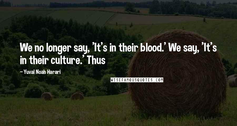 Yuval Noah Harari Quotes: We no longer say, 'It's in their blood.' We say, 'It's in their culture.' Thus