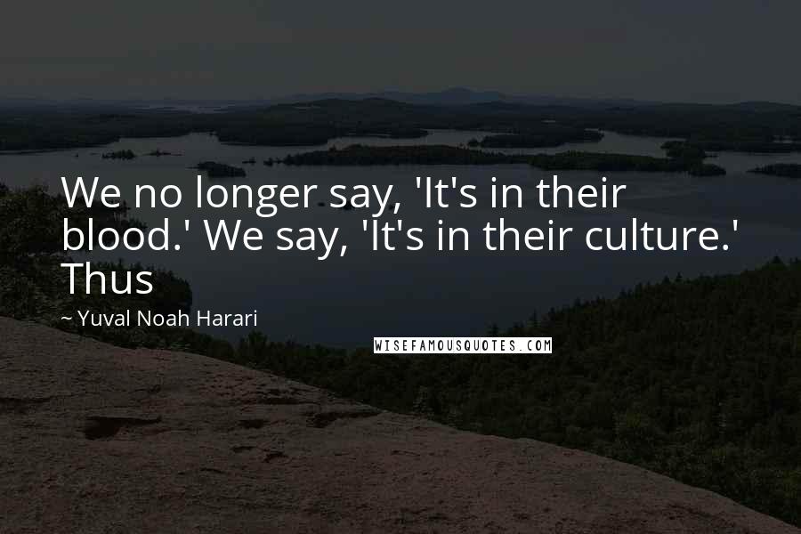 Yuval Noah Harari Quotes: We no longer say, 'It's in their blood.' We say, 'It's in their culture.' Thus