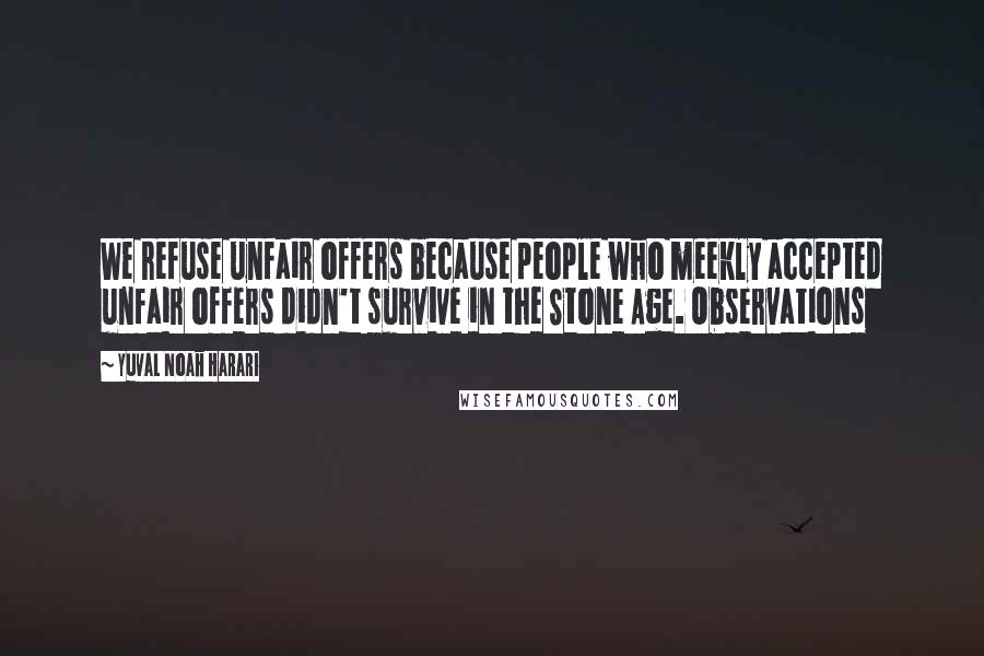 Yuval Noah Harari Quotes: We refuse unfair offers because people who meekly accepted unfair offers didn't survive in the Stone Age. Observations