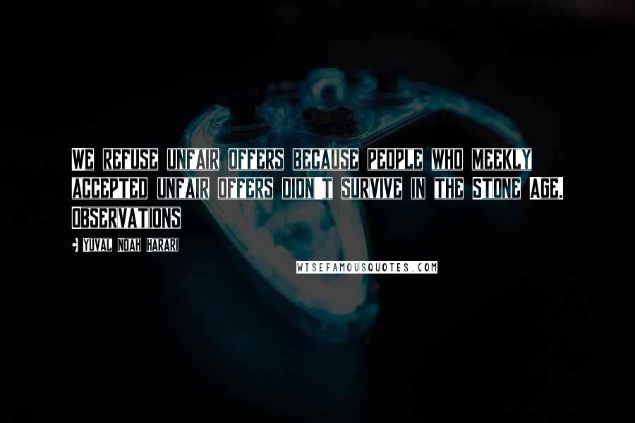 Yuval Noah Harari Quotes: We refuse unfair offers because people who meekly accepted unfair offers didn't survive in the Stone Age. Observations