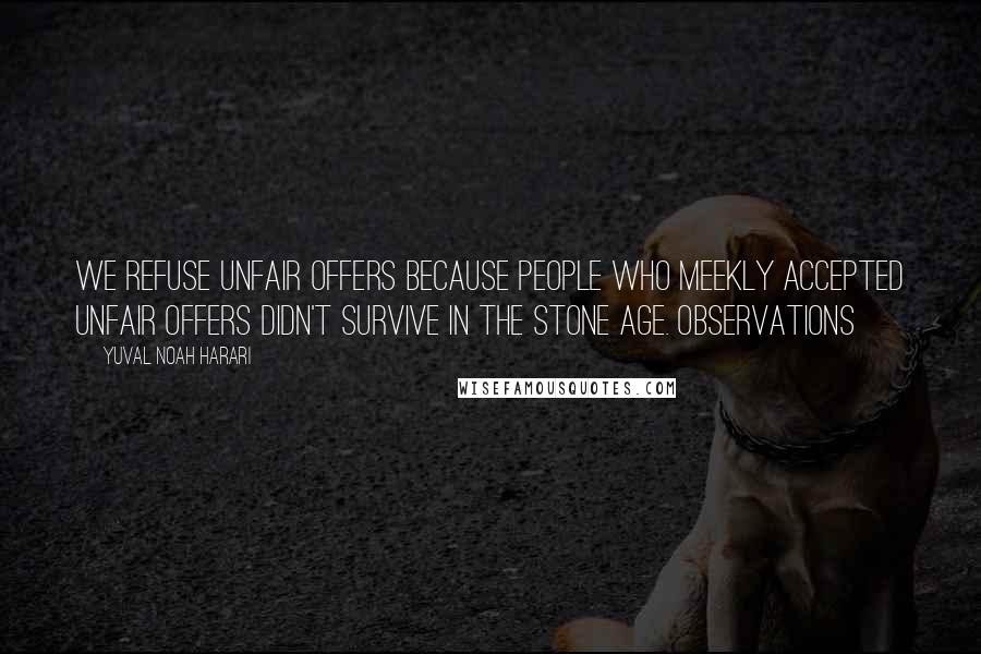 Yuval Noah Harari Quotes: We refuse unfair offers because people who meekly accepted unfair offers didn't survive in the Stone Age. Observations