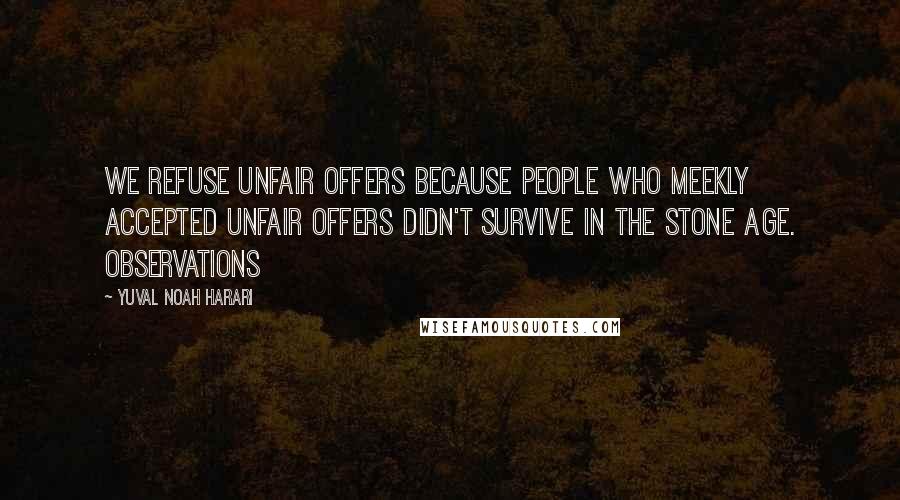 Yuval Noah Harari Quotes: We refuse unfair offers because people who meekly accepted unfair offers didn't survive in the Stone Age. Observations