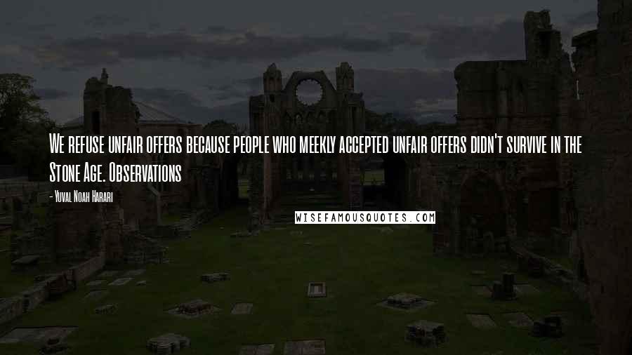 Yuval Noah Harari Quotes: We refuse unfair offers because people who meekly accepted unfair offers didn't survive in the Stone Age. Observations