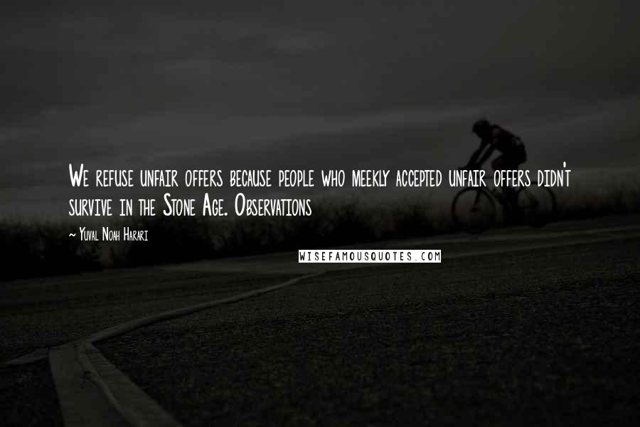 Yuval Noah Harari Quotes: We refuse unfair offers because people who meekly accepted unfair offers didn't survive in the Stone Age. Observations