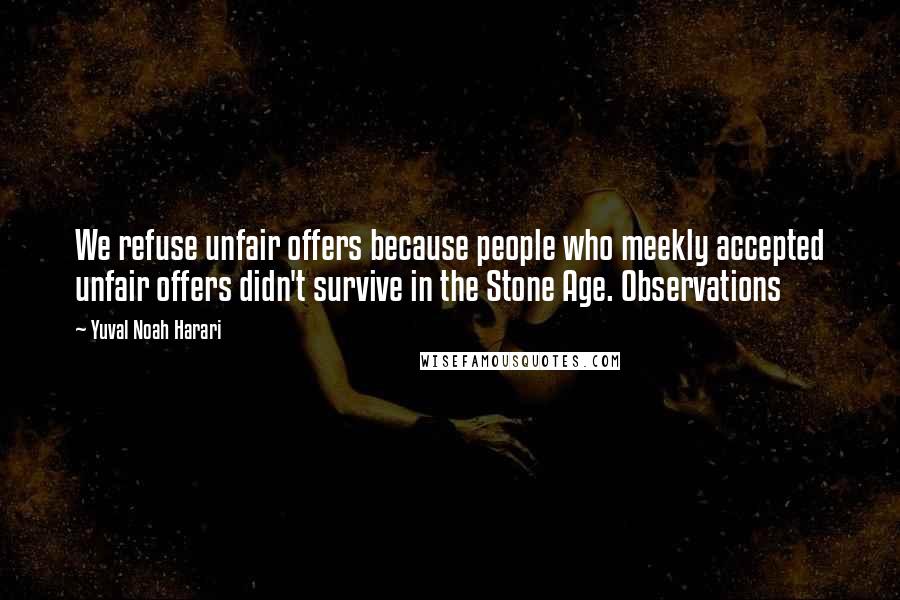 Yuval Noah Harari Quotes: We refuse unfair offers because people who meekly accepted unfair offers didn't survive in the Stone Age. Observations