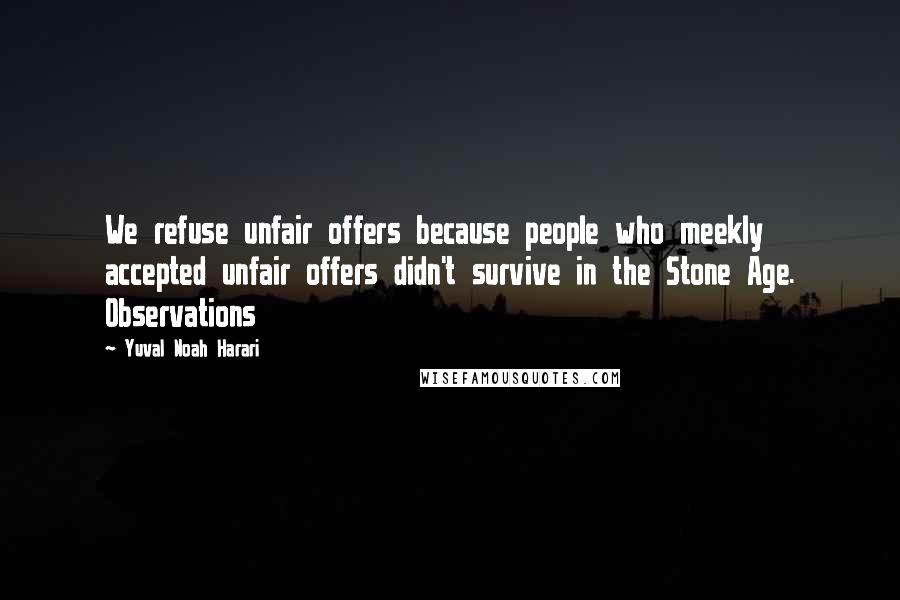 Yuval Noah Harari Quotes: We refuse unfair offers because people who meekly accepted unfair offers didn't survive in the Stone Age. Observations