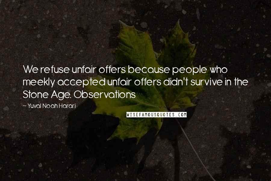 Yuval Noah Harari Quotes: We refuse unfair offers because people who meekly accepted unfair offers didn't survive in the Stone Age. Observations