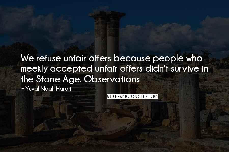 Yuval Noah Harari Quotes: We refuse unfair offers because people who meekly accepted unfair offers didn't survive in the Stone Age. Observations