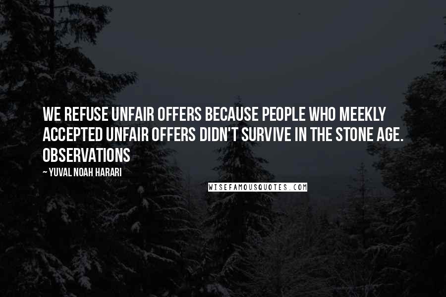 Yuval Noah Harari Quotes: We refuse unfair offers because people who meekly accepted unfair offers didn't survive in the Stone Age. Observations