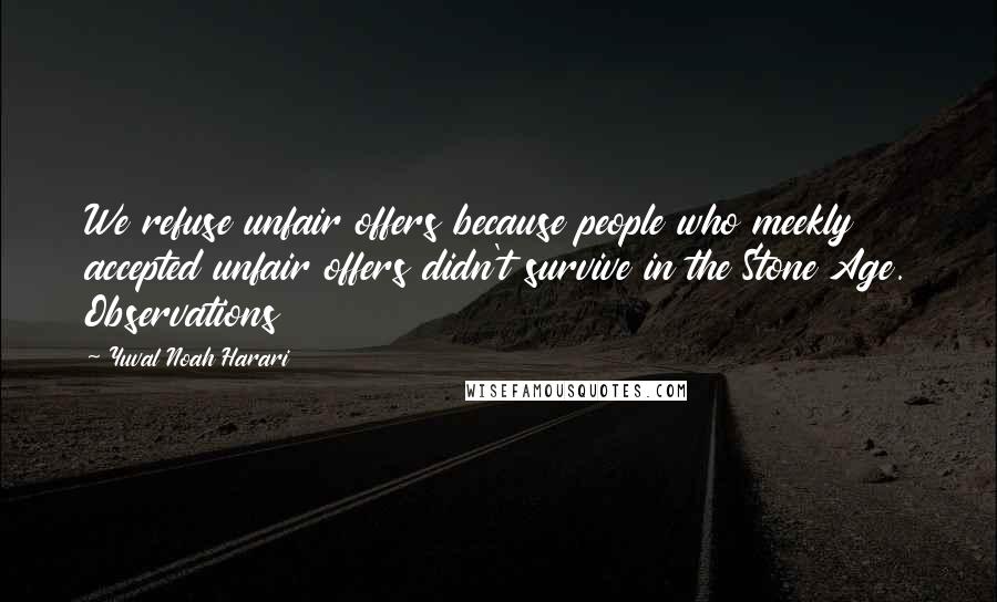 Yuval Noah Harari Quotes: We refuse unfair offers because people who meekly accepted unfair offers didn't survive in the Stone Age. Observations