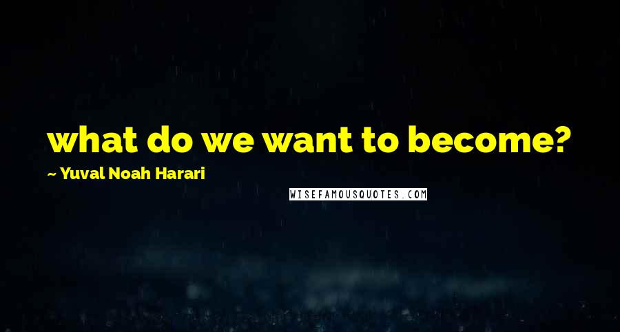 Yuval Noah Harari Quotes: what do we want to become?