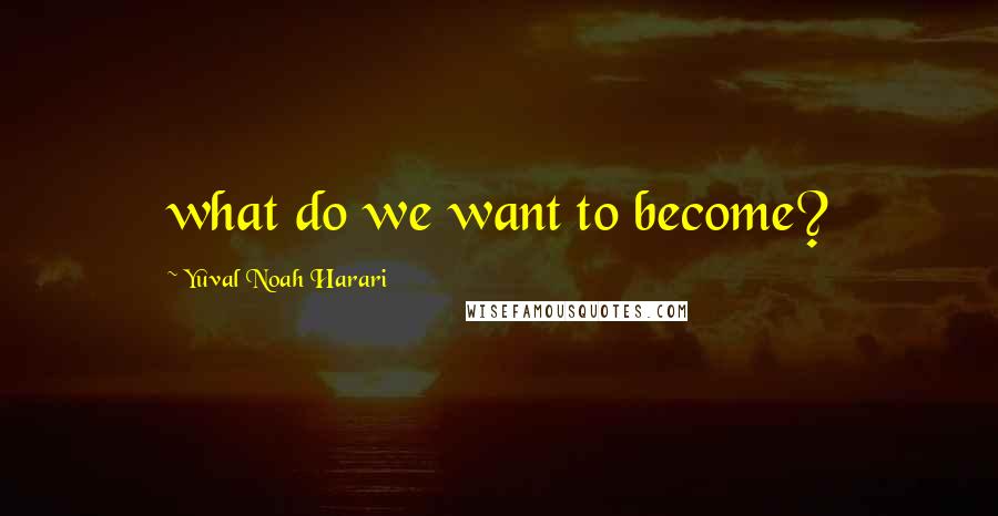 Yuval Noah Harari Quotes: what do we want to become?