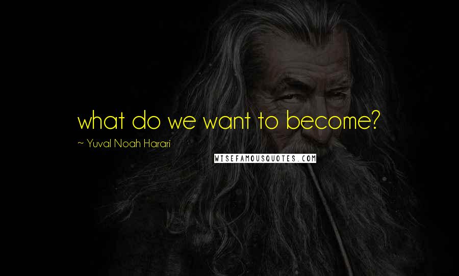 Yuval Noah Harari Quotes: what do we want to become?