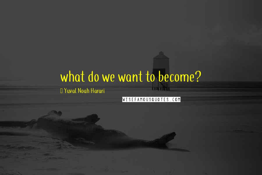 Yuval Noah Harari Quotes: what do we want to become?