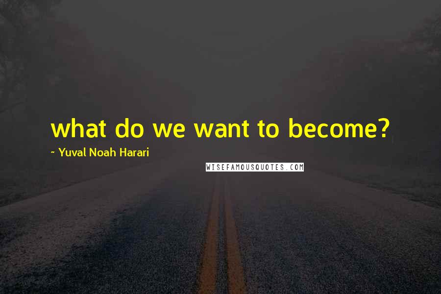 Yuval Noah Harari Quotes: what do we want to become?