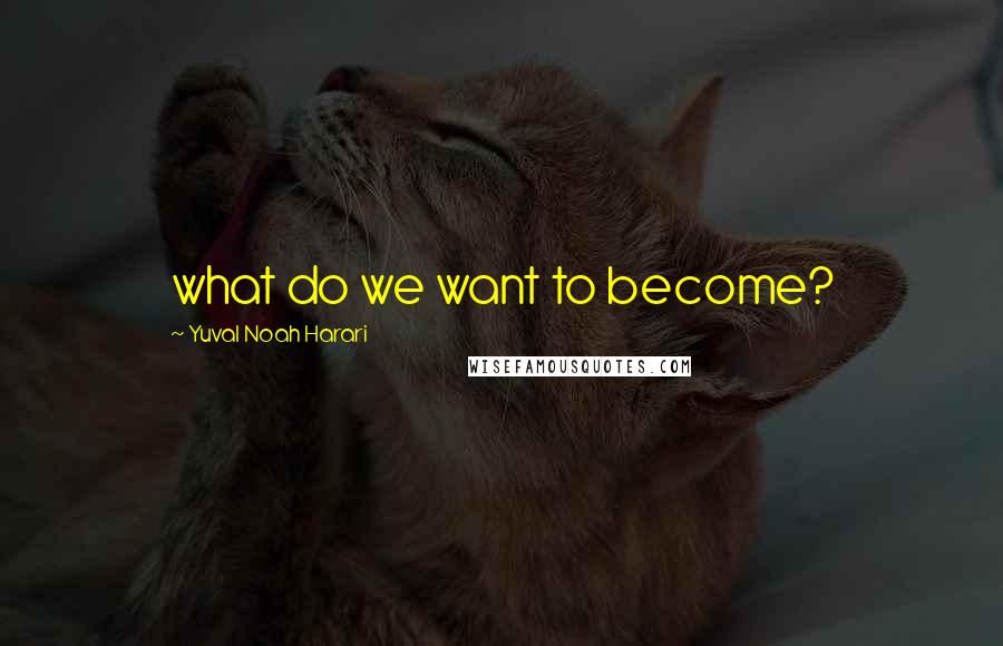 Yuval Noah Harari Quotes: what do we want to become?